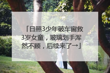 日照3少年破车窗救3岁女童，玻璃划手浑然不顾，后续来了→